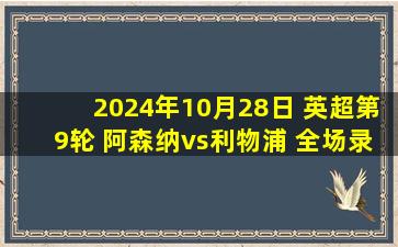 2024年10月28日 英超第9轮 阿森纳vs利物浦 全场录像